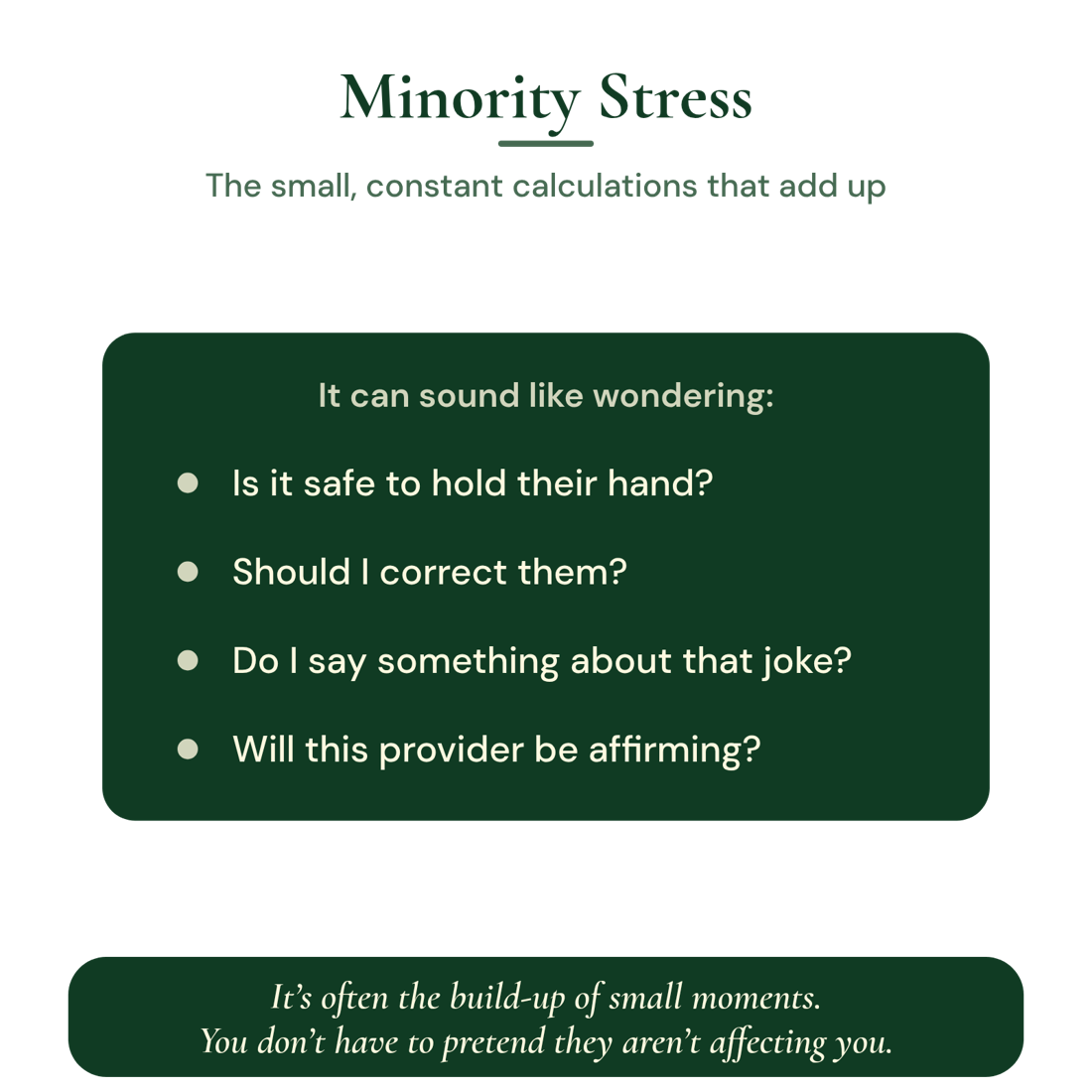 Minority stress: the small, constant calculations that add up. It can sound like wondering: Is it safe to hold their hand? Should I correct them? Do I say something about that joke? Will this provider be affirming? It’s often the build-up of small moments. You don’t have to pretend they aren’t affecting you.